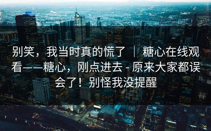 别笑，我当时真的慌了 ｜ 糖心在线观看——糖心，刚点进去 - 原来大家都误会了！别怪我没提醒
