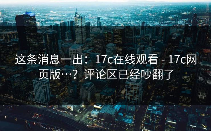 这条消息一出：17c在线观看 - 17c网页版…？评论区已经吵翻了