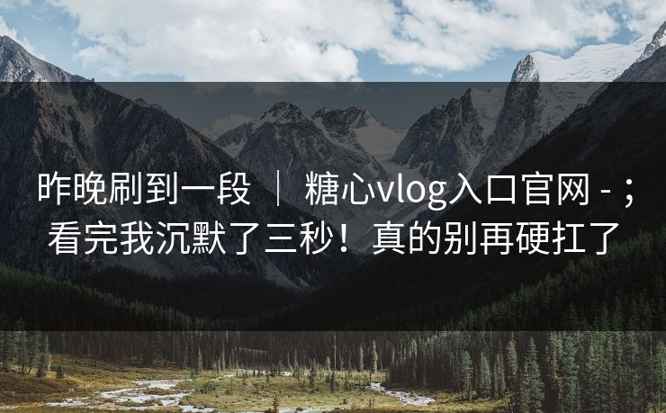 昨晚刷到一段 ｜ 糖心vlog入口官网 - ；看完我沉默了三秒！真的别再硬扛了