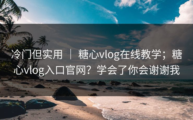 冷门但实用 ｜ 糖心vlog在线教学；糖心vlog入口官网？学会了你会谢谢我