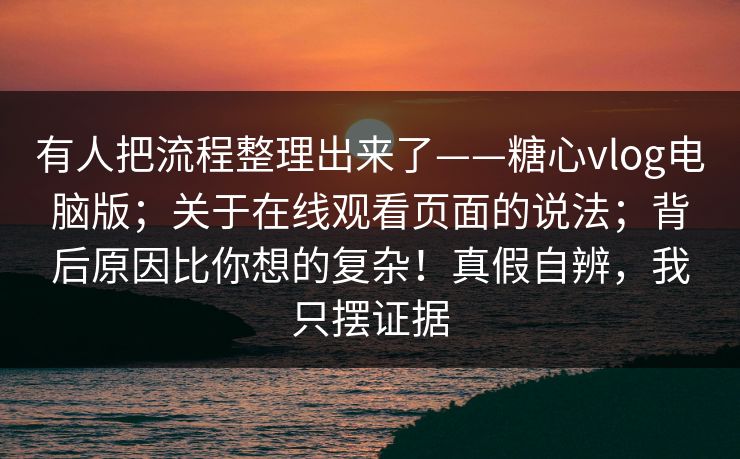 有人把流程整理出来了——糖心vlog电脑版；关于在线观看页面的说法；背后原因比你想的复杂！真假自辨，我只摆证据