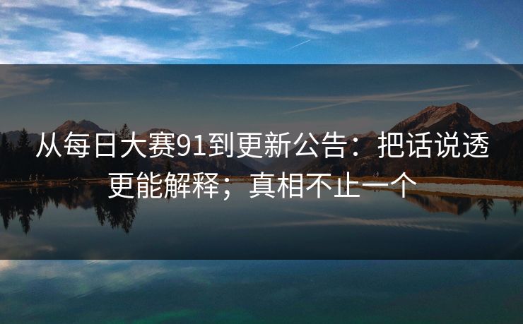 从每日大赛91到更新公告：把话说透更能解释；真相不止一个