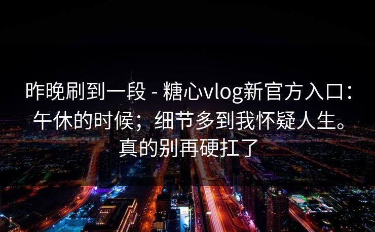 昨晚刷到一段 - 糖心vlog新官方入口：午休的时候；细节多到我怀疑人生。真的别再硬扛了