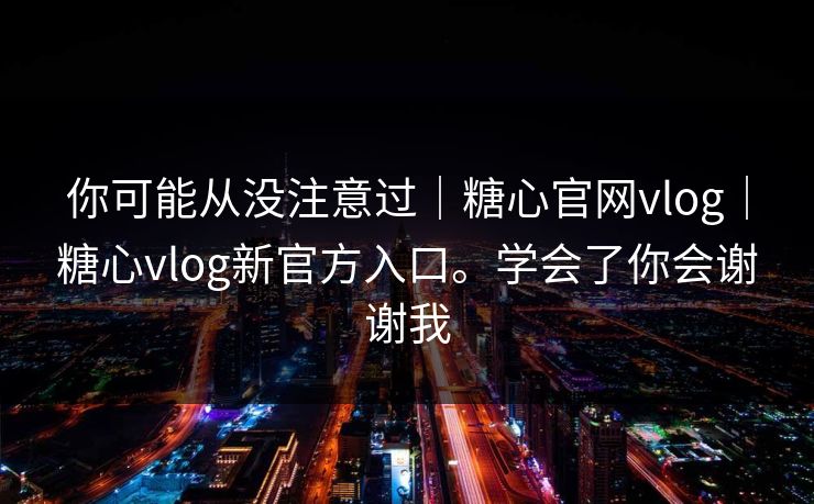 你可能从没注意过｜糖心官网vlog｜糖心vlog新官方入口。学会了你会谢谢我