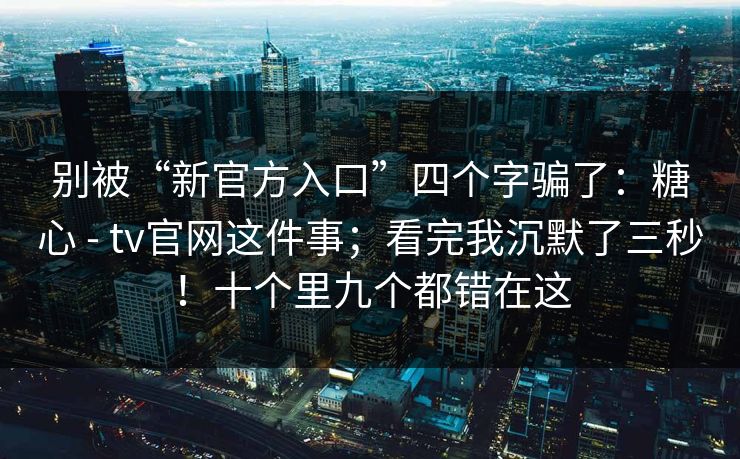 别被“新官方入口”四个字骗了：糖心 - tv官网这件事；看完我沉默了三秒！十个里九个都错在这