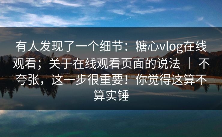 有人发现了一个细节：糖心vlog在线观看；关于在线观看页面的说法 ｜ 不夸张，这一步很重要！你觉得这算不算实锤