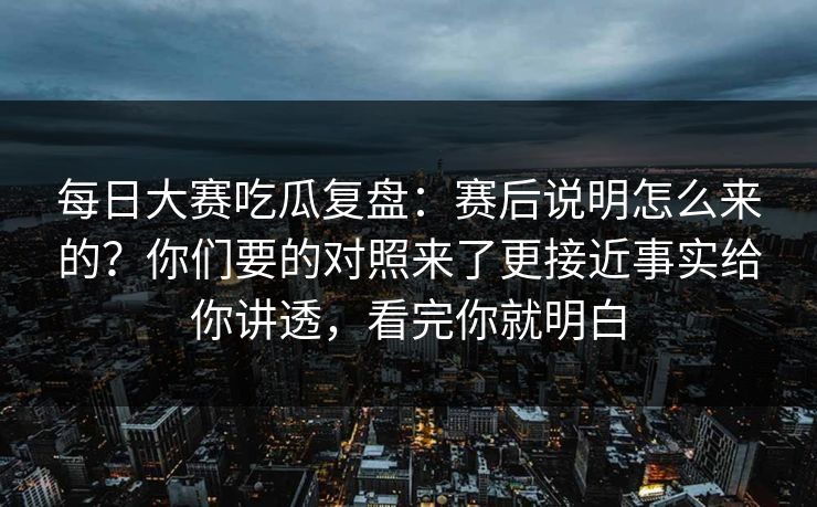 每日大赛吃瓜复盘：赛后说明怎么来的？你们要的对照来了更接近事实给你讲透，看完你就明白