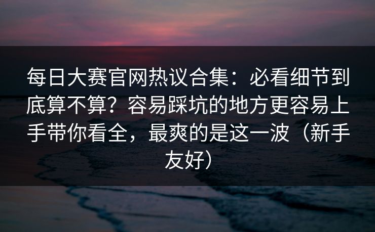 每日大赛官网热议合集：必看细节到底算不算？容易踩坑的地方更容易上手带你看全，最爽的是这一波（新手友好）