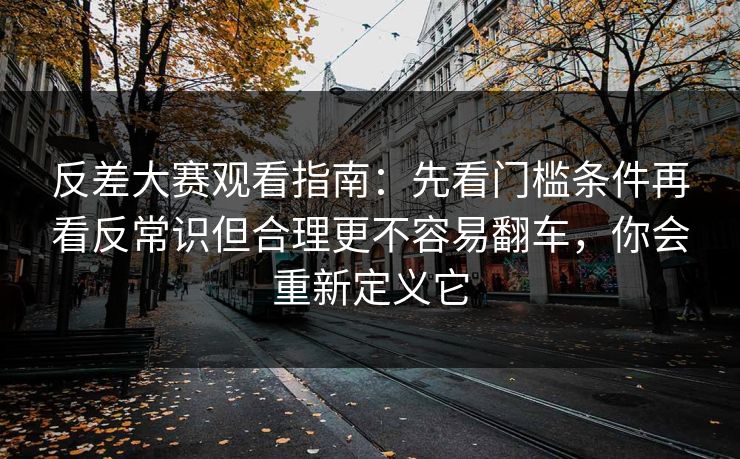 反差大赛观看指南：先看门槛条件再看反常识但合理更不容易翻车，你会重新定义它