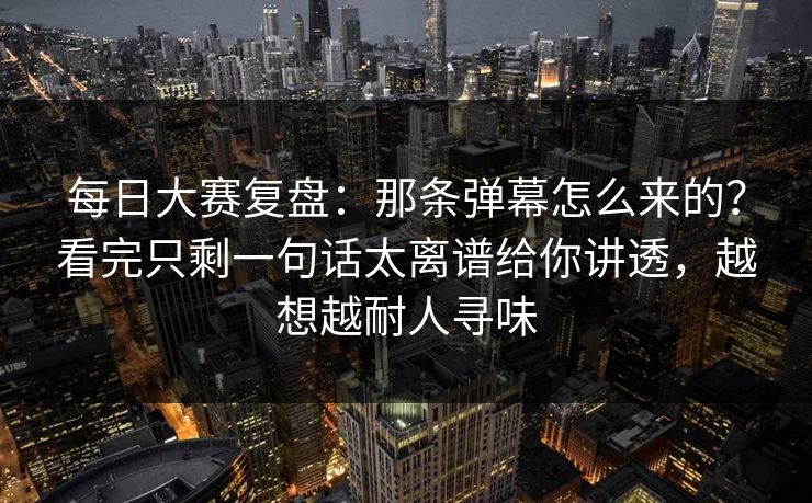 每日大赛复盘:那条弹幕怎么来的?看完只剩一句话太离谱给你讲透,越想越耐人寻味 每日大赛复盘:那条弹幕怎么来的?看完只剩一句话太离谱给你讲透,越想越耐人寻味