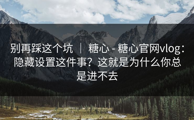 别再踩这个坑 ｜ 糖心 - 糖心官网vlog：隐藏设置这件事？这就是为什么你总是进不去