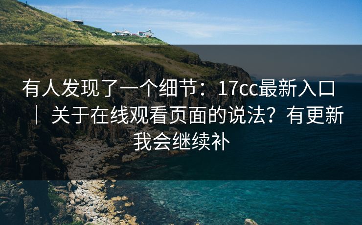 有人发现了一个细节：17cc最新入口 ｜ 关于在线观看页面的说法？有更新我会继续补