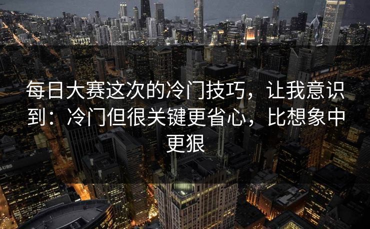 每日大赛这次的冷门技巧，让我意识到：冷门但很关键更省心，比想象中更狠