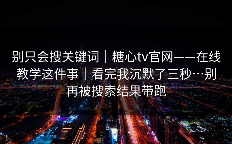 别只会搜关键词|糖心tv官网——在线教学这件事|看完我沉默了三秒…别再被搜索结果带跑 别只会搜关键词|糖心tv官网——在线教学这件事|看完我沉默了三秒…别再被搜索结果带跑
