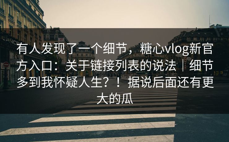 有人发现了一个细节，糖心vlog新官方入口：关于链接列表的说法｜细节多到我怀疑人生？！据说后面还有更大的瓜