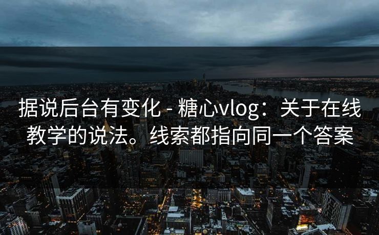 据说后台有变化 - 糖心vlog：关于在线教学的说法。线索都指向同一个答案