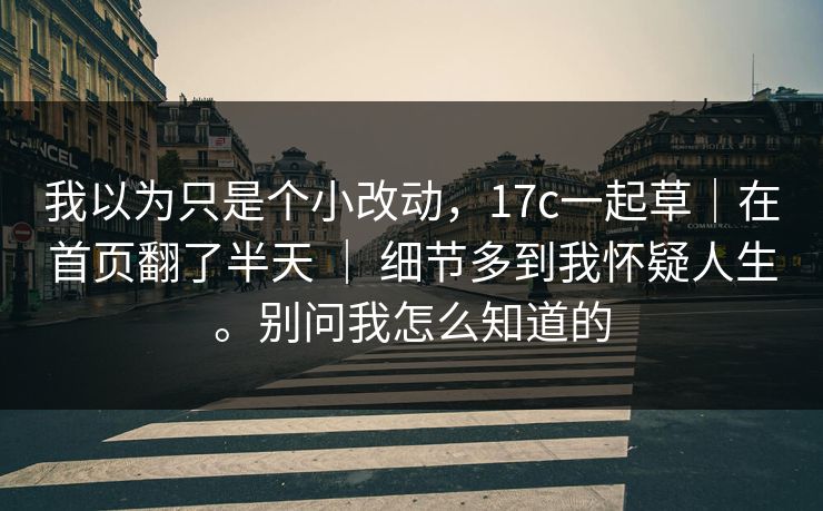 我以为只是个小改动，17c一起草｜在首页翻了半天 ｜ 细节多到我怀疑人生。别问我怎么知道的