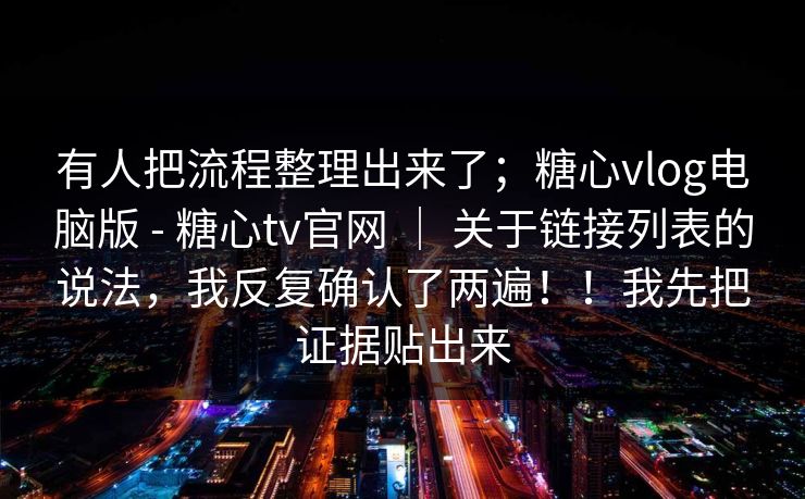 有人把流程整理出来了;糖心vlog电脑版 - 糖心tv官网 | 关于链接列表的说法,我反复确认了两遍!!我先把证据贴出来 有人把流程整理出来了;糖心vlog电脑版 - 糖心tv官网 | 关于链接列表的说法,我反复确认了两遍!!我先把证据贴出来