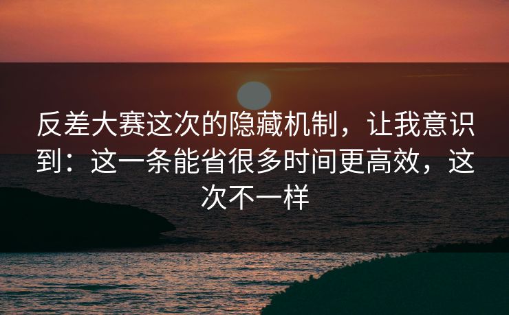 反差大赛这次的隐藏机制,让我意识到:这一条能省很多时间更高效,这次不一样 反差大赛这次的隐藏机制,让我意识到:这一条能省很多时间更高效,这次不一样