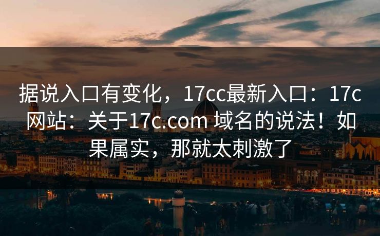 据说入口有变化,17cc最新入口:17c网站:关于17c.com 域名的说法!如果属实,那就太刺激了 据说入口有变化,17cc最新入口:17c网站:关于17c.com 域名的说法!如果属实,那就太刺激了