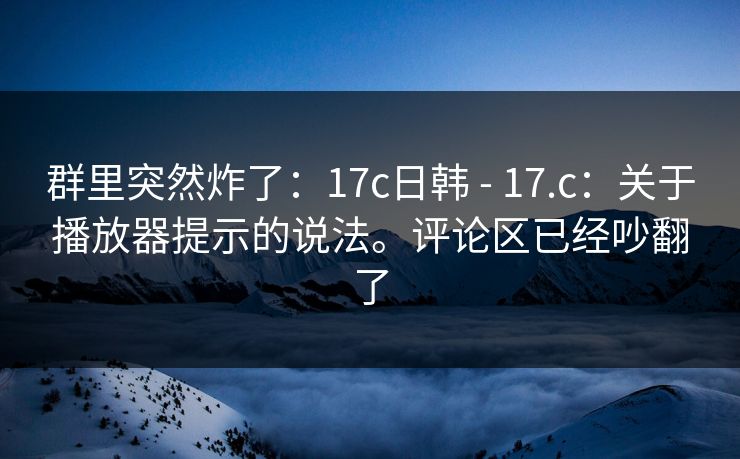群里突然炸了：17c日韩 - 17.c：关于播放器提示的说法。评论区已经吵翻了
