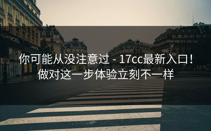 你可能从没注意过 - 17cc最新入口！做对这一步体验立刻不一样