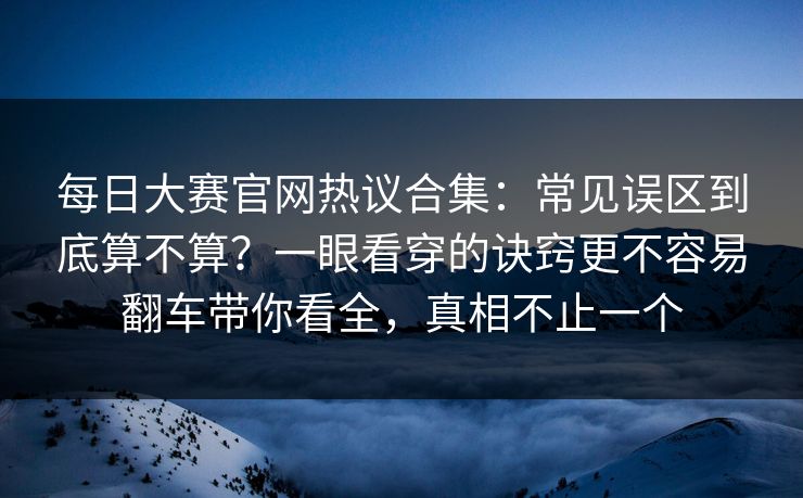 每日大赛官网热议合集：常见误区到底算不算？一眼看穿的诀窍更不容易翻车带你看全，真相不止一个