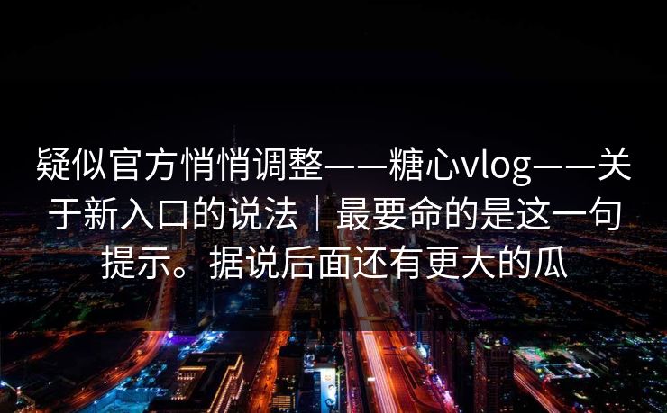 疑似官方悄悄调整——糖心vlog——关于新入口的说法｜最要命的是这一句提示。据说后面还有更大的瓜