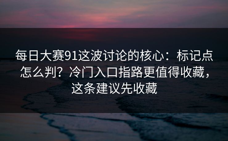 每日大赛91这波讨论的核心：标记点怎么判？冷门入口指路更值得收藏，这条建议先收藏
