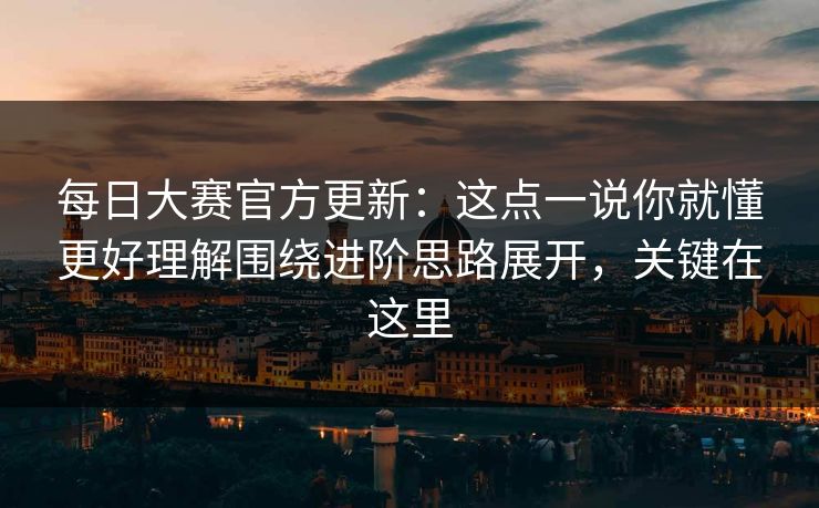 每日大赛官方更新：这点一说你就懂更好理解围绕进阶思路展开，关键在这里