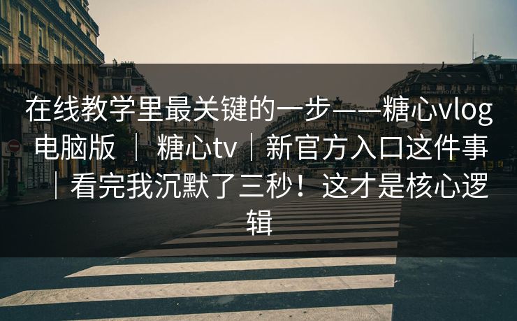 在线教学里最关键的一步——糖心vlog电脑版 ｜ 糖心tv｜新官方入口这件事｜看完我沉默了三秒！这才是核心逻辑