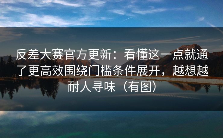 反差大赛官方更新：看懂这一点就通了更高效围绕门槛条件展开，越想越耐人寻味（有图）