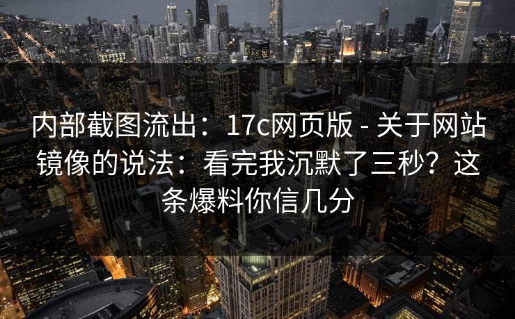 内部截图流出：17c网页版 - 关于网站镜像的说法：看完我沉默了三秒？这条爆料你信几分