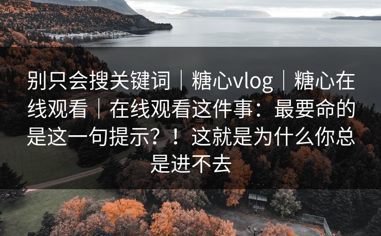 别只会搜关键词｜糖心vlog｜糖心在线观看｜在线观看这件事：最要命的是这一句提示？！这就是为什么你总是进不去