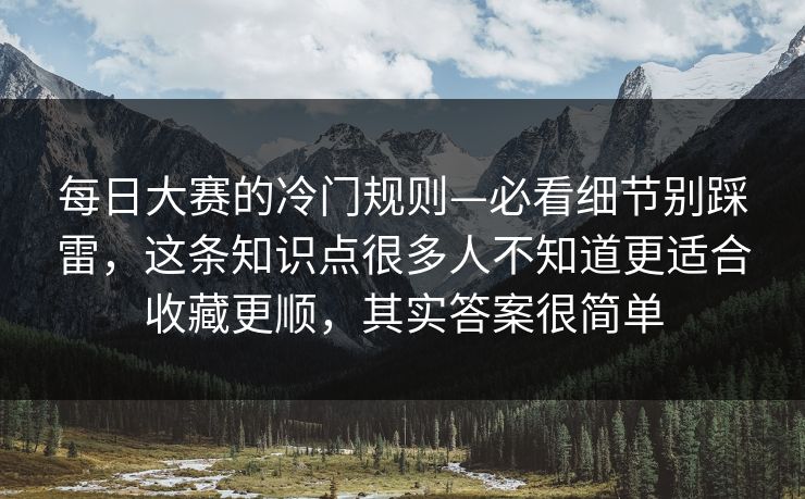 每日大赛的冷门规则—必看细节别踩雷，这条知识点很多人不知道更适合收藏更顺，其实答案很简单