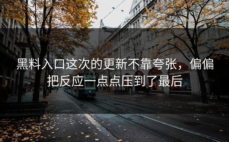 黑料入口这次的更新不靠夸张，偏偏把反应一点点压到了最后