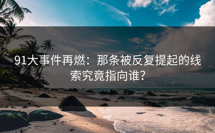 91大事件再燃：那条被反复提起的线索究竟指向谁？